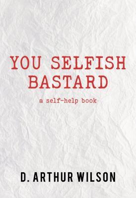 You Selfish Bastard: A Self Help Book - D. Arthur Wilson - cover
