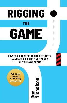 Rigging the Game: How to Achieve Financial Certainty, Navigate Risk and Make Money on Your Own Terms - Dan Nicholson - cover
