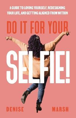 Do It For Your SELFIE!: A Guide to Loving Yourself, Redesigning Your Life, and Getting Aligned from Within - Denise Marsh - cover