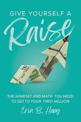 Give Yourself a Raise: The Mindset and Math You Need to Get to Your First Million - Erin B Haag - cover