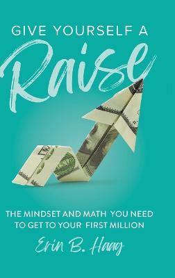 Give Yourself a Raise: The Mindset and Math You Need to Get to Your First Million - Erin B Haag - cover