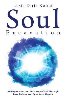 Soul Excavation: An Exploration and Discovery of Self Through Fear, Failure, and Quantum Physics - Lesia Kohut - cover