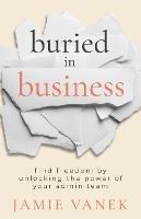 Buried in Business: Find Freedom by Unlocking the Power of Your Admin Team