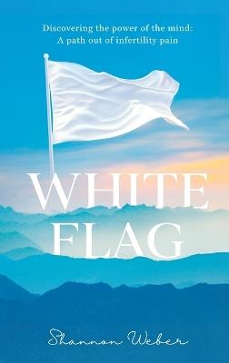 White Flag: Discovering the Power of the Mind: A Path out of Infertility Pain - Shannon Weber - cover