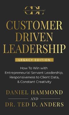 Customer Driven Leadership: How To Win with ﻿Entrepreneurial Servant Leadership, ﻿Responsiveness to Client Data, & Constant Creativity - Daniel Hammond,Ted Anders - cover