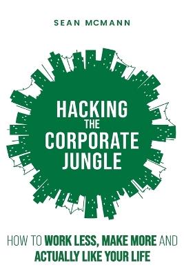 Hacking the Corporate Jungle: How to Work Less, Make More and Actually Like Your Life - Sean McMann - cover