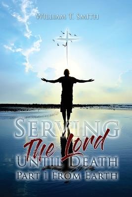 Serving the Lord Until Death part 1 from Earth - William T Smith - cover