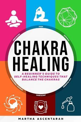 CHAKRA HEALING, Core Beginners Guide To Self-Healing Techniques That Balance The Chakras - Martha Ascentarah - cover