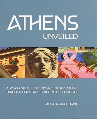 Athens Unveiled: A Portrait of Late 19th-Century Athens Through Her Streets and Neighborhoods - Anna Angelidakis - cover