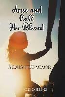 Arise and Call Her Blessed: A Daughter's Memoir - C D Collins - cover