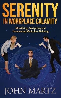 Serenity in Workplace Calamity: Identifying, Navigating and Overcoming Workplace Bullying - John Martz - cover