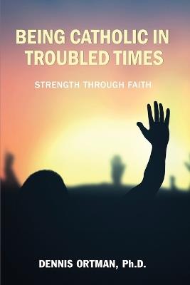 Being Catholic in Troubled Times - Dennis Ortman - cover