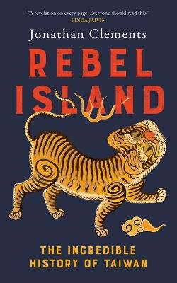 Rebel Island: The Incredible History of Taiwan - Jonathan Clements - cover