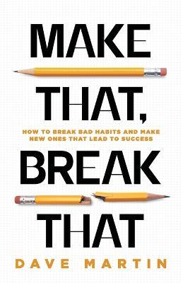 Make That, Break That: How To Break Bad Habits And Make New Ones That Lead To Success - Dave Martin - cover