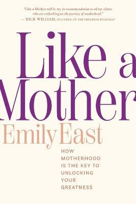 Like a Mother: How Motherhood Is the Key to Unlocking Your Greatness - Emily East - cover