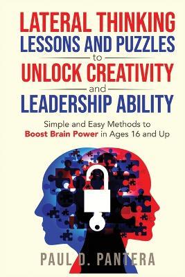 Lateral Thinking Lessons and Puzzles to Unlock Creativity and Leadership Ability: Simple and Easy Methods to Boost Brain Power in Ages 16 and Up - Paul D Pantera - cover