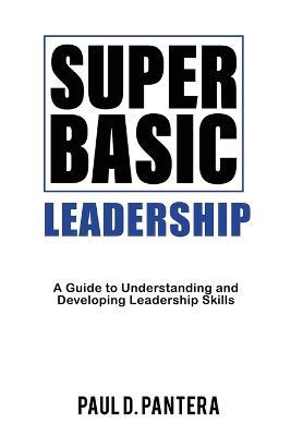Super Basic Leadership: A Guide to Understanding and Developing Leadership Skills - Paul D Pantera - cover