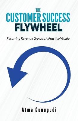The Customer Success Flywheel: Recurring Revenue Growth: A Practical Guide - Atma Gunupudi - cover
