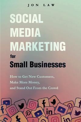 Social Media Marketing for Small Businesses: How to Get New Customers, Make More Money, and Stand Out from the Crowd - Jon Law - cover