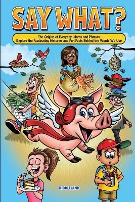 Say What? The Origins of Everyday Idioms and Phrases: Explore the Fascinating Histories and Fun Facts Behind the Words We Use - Why do We Say That? - Riddleland - cover