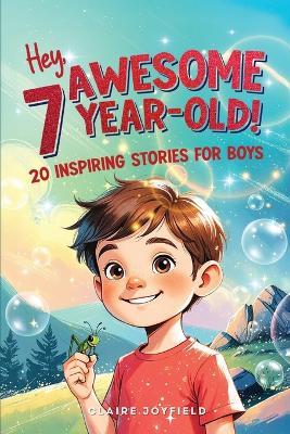 Hey Awesome 7 Year Old! 20 Inspiring Stories for Boys: Encouraging Tales of Bravery, Friendship, Adventure, and Never Giving Up (Hey Awesome! Series) - Claire Joyfield - cover