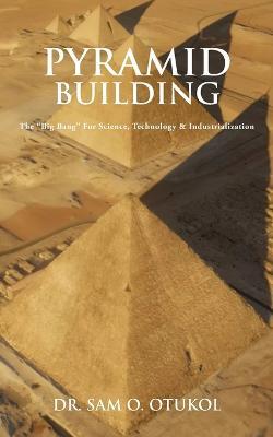 Pyramid Building: The Big Bang For Science, Technology & Industrialization - Sam Otukol - cover