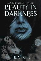 Beauty In Darkness: a collection of poetry and prose - B Vigil - cover
