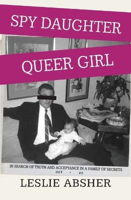 Spy Daughter, Queer Girl: In Search of Truth and Acceptance in a Family of Secrets - Leslie Absher - cover