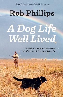 A Dog Life Well Lived: Outdoor Adventures with a Lifetime of Canine Friends - Rob Phillips - cover