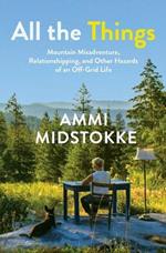 All the Things: Mountain Misadventure, Relationshipping, and Other Hazards of an Off-Grid Life