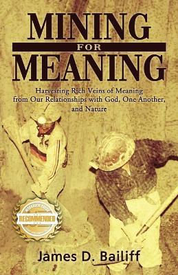Mining for Meaning: Harvesting Rich Veins of Meaning from Our Relationships with God, One Another, and Nature - James D Bailiff - cover