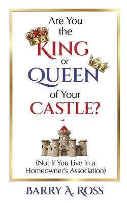 Are You the King or Queen of Your Castle?: Not If You Live in a Homeowner's Association - Barry A Ross - cover