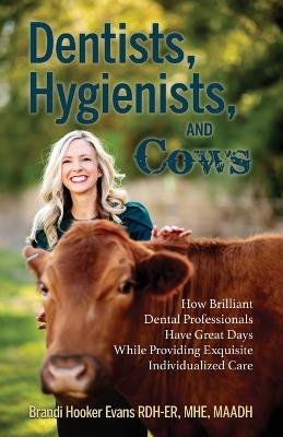 Dentists, Hygienists, and Cows: How Brilliant Dental Professionals Have Great Days While Providing Exquisite Individualized Care - Brandi Hooker Evans - cover