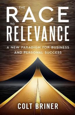 The Race To Relevance: A New Paradigm For Business And Personal Success - Colt Briner - cover