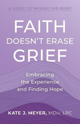 Faith Doesn't Erase Grief: Embracing the Experience and Finding Hope - Kate J Meyer - cover