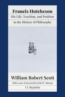 Francis Hutcheson: His Life, Teaching, and Position in the History of Philosophy - William Robert Scott - cover