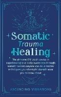 Somatic Trauma Healing: The At-Home DIY Crash Course in Experiencing True Body Awareness Through Somatic Secrets Anyone Can Do & Insider Techniques Your Therapist Doesn't Want You to Know About - Ascending Vibrations - cover