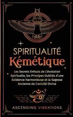 Spiritualité Kémétique: Les Secrets Enfouis de L'évolution Spirituelle, les Principes Oubliés d'une Existence Harmonieuse et la Sagesse Ancienne de L'unicité Divine