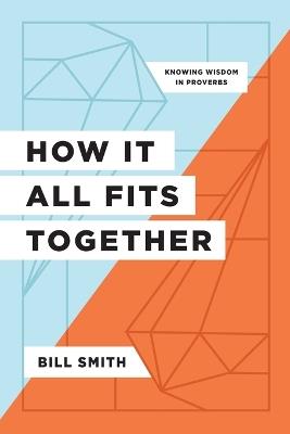 How It All Fits Together: Knowing Wisdom in Proverbs - Bill Smith - cover