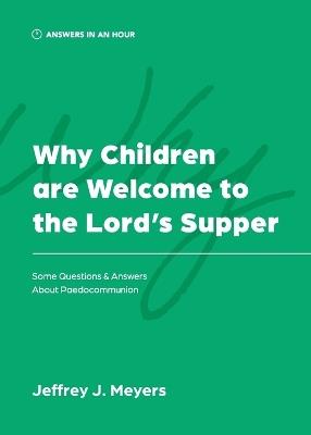 Why Children are Welcome to the Lord's Supper: Some Questions & Answers about Paedocommunion - Jeffrey J Meyers - cover