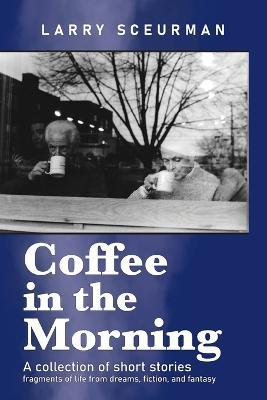 Coffee in the Morning, a collection of short stories: fragments of life from dreams, fiction & fantasy - Larry Sceurman - cover