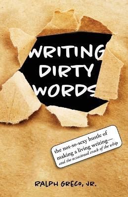 Writing Dirty Words: The Not-So-Sexy Reality of Selling Your Work in Any Genre (and the Occasional Crack of a Whip) - Ralph Greco - cover