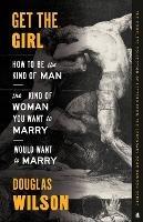 Get the Girl: How to Be the Kind of Man the Kind of Woman You Want to Marry Would Want to Marry - Douglas Wilson - cover