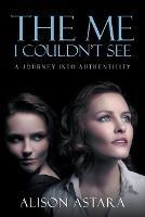 The Me I Couldn't See: A Journey Into Authenticity - Alison Astara - cover