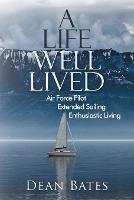 A Life Well Lived: Air Force Pilot, Extended Sailing, Enthusiastic Living - Dean Bates - cover