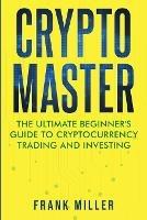Crypto Master: The Ultimate Beginner's Guide to Cryptocurrency Trading and Investing - Frank Miller - cover