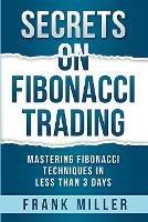 Secrets on Fibonacci Trading: Mastering Fibonacci Techniques In Less Than 3 Days