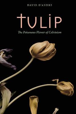 Tulip: The Poisonous Flower of Calvinism - David D'Andre - cover