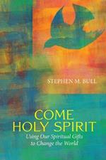 Come Holy Spirit: Using Our Spiritual Gifts to Change the World