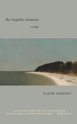 The Legible Element: essays - Ralph Sneeden - cover